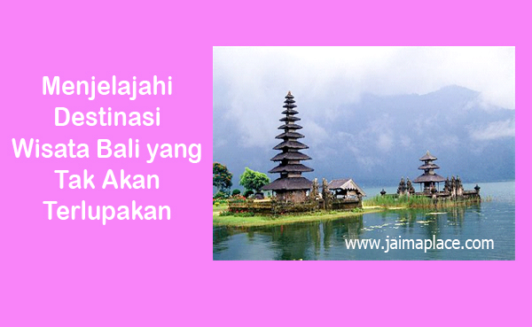 Menjelajahi Destinasi Wisata Bali yang Tak Akan Terlupakan